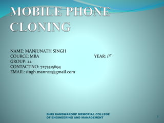 NAME: MANJUNATH SINGH 
COURCE: MBA YEAR: 1ST 
GROUP: 22 
CONTACT NO: 7275515694 
EMAIL: singh.mann22@gmail.com 
1 
SHRI RAMSWAROOP MEMORIAL COLLEGE 
OF ENGINEERING AND MANAGEMENT 
 