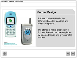 The History of Mobile Phone Design 
Current Design 
Today's phones come in two 
different styles the standard and 
the fli...