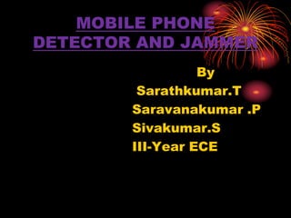 MOBILE PHONE
DETECTOR AND JAMMER
By
Sarathkumar.T
Saravanakumar .P
Sivakumar.S
III-Year ECE
 