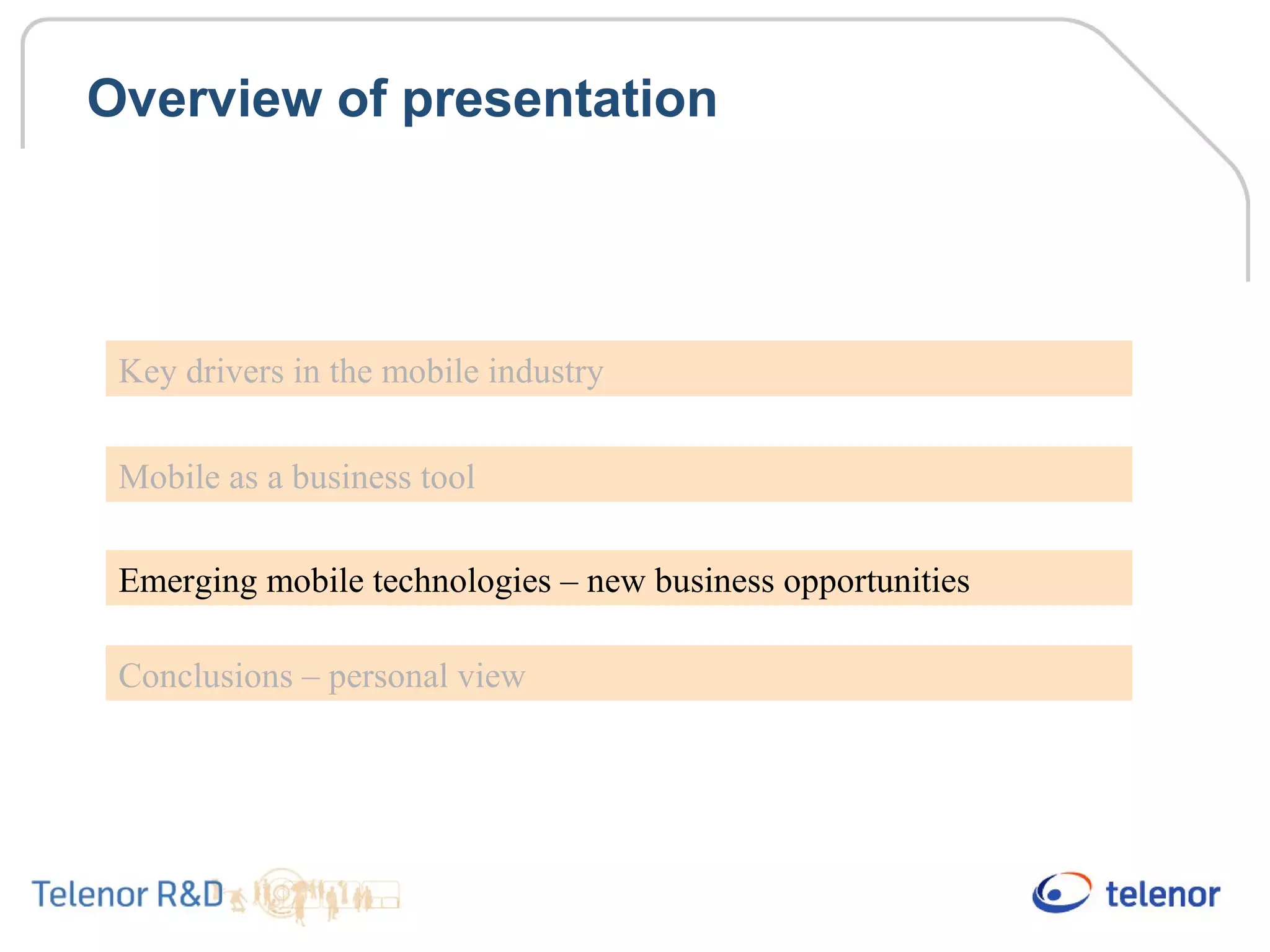 Overview of presentation
Key drivers in the mobile industry
Mobile as a business tool
Emerging mobile technologies – new business opportunities
Conclusions – personal view
 