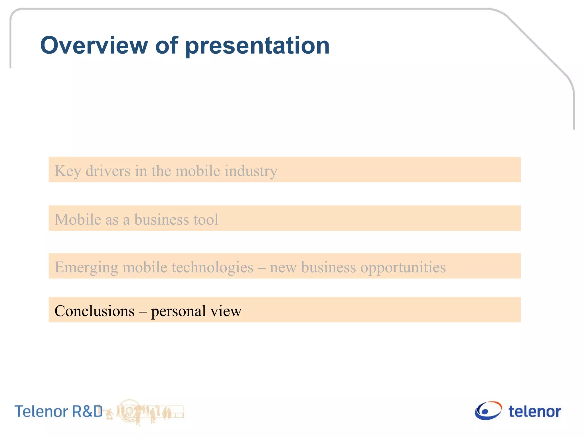 Overview of presentation
Key drivers in the mobile industry
Mobile as a business tool
Emerging mobile technologies – new business opportunities
Conclusions – personal view
 
