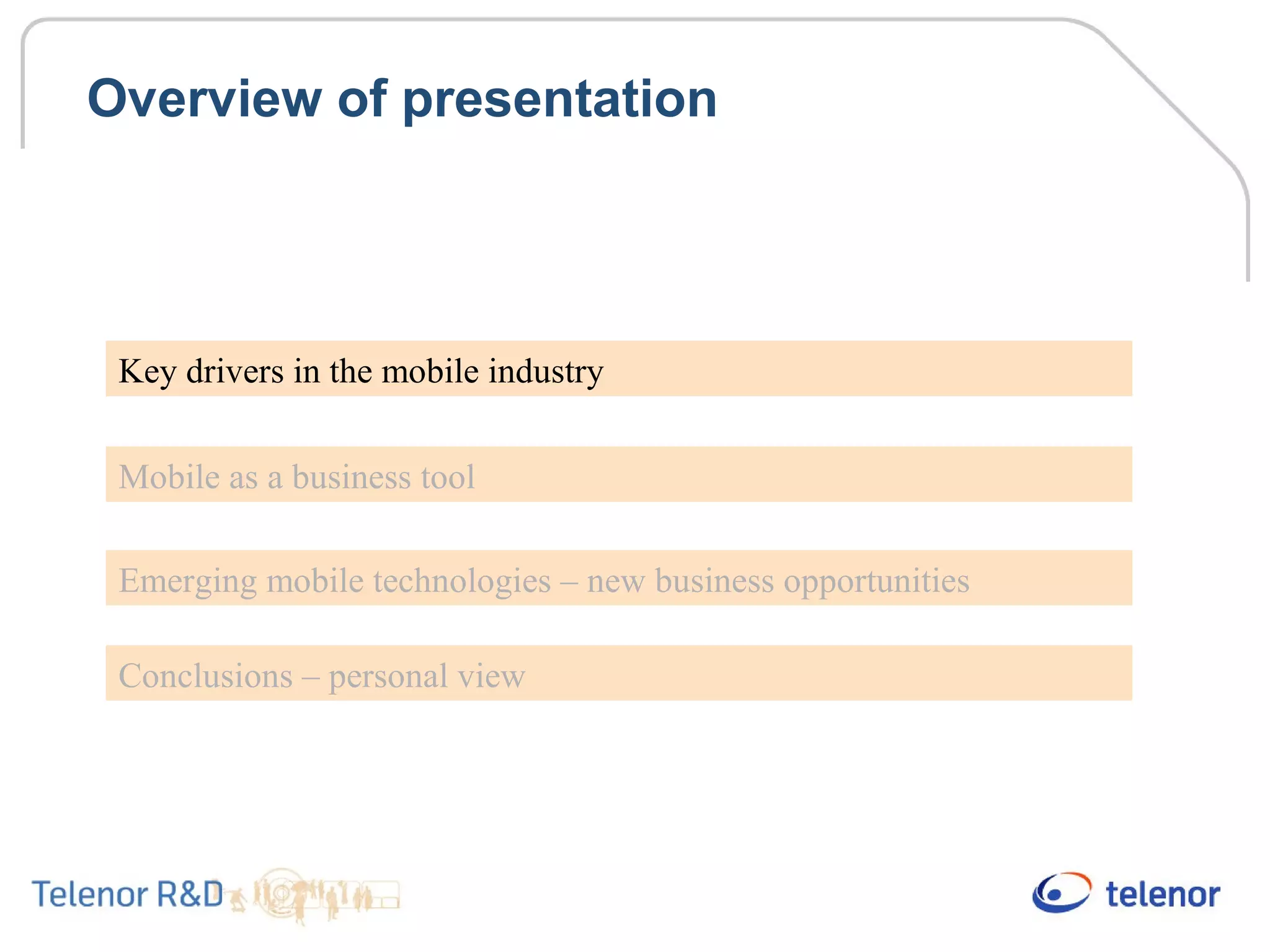 Overview of presentation
Key drivers in the mobile industry
Mobile as a business tool
Emerging mobile technologies – new business opportunities
Conclusions – personal view
 