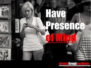 Have
Presence
of Mind