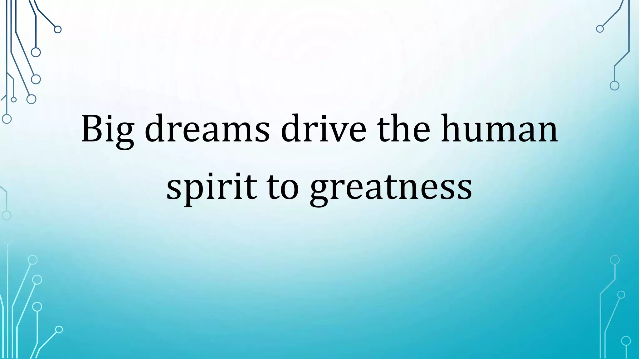 Big dreams drive the human
spirit to greatness
 