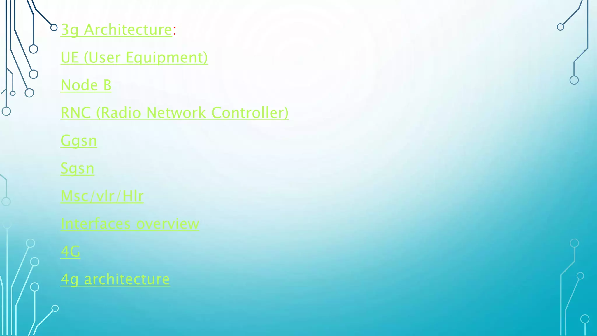 3g Architecture:
UE (User Equipment)
Node B
RNC (Radio Network Controller)
Ggsn
Sgsn
Msc/vlr/Hlr
Interfaces overview
4G
4g architecture
 