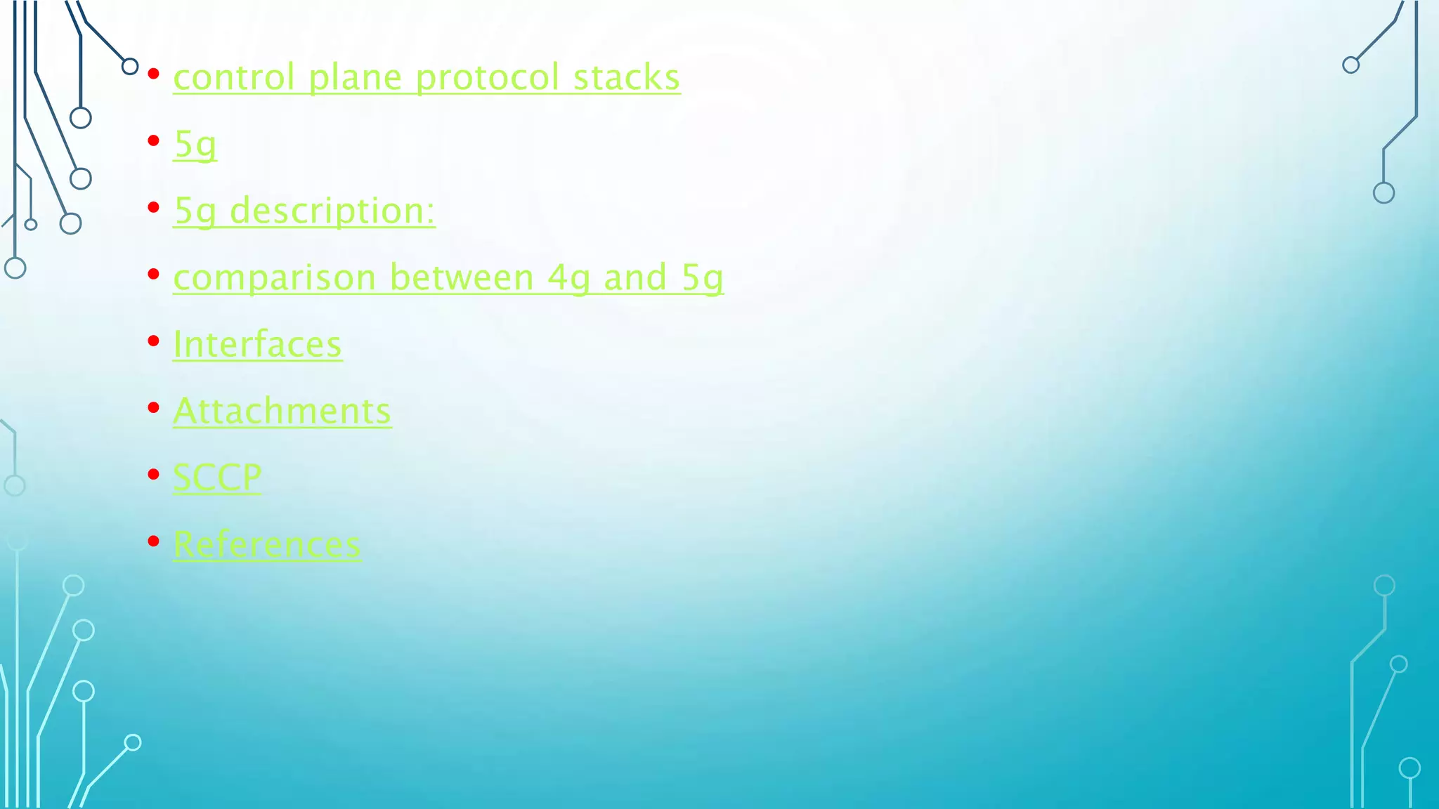 • control plane protocol stacks
• 5g
• 5g description:
• comparison between 4g and 5g
• Interfaces
• Attachments
• SCCP
• References
 