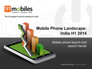 Mobile Phone Landscape: India H1 2014 
Mobile phone launch and search trends 
The #1 gadget research website in India 
Nitansh Rastogi, Correspondent  