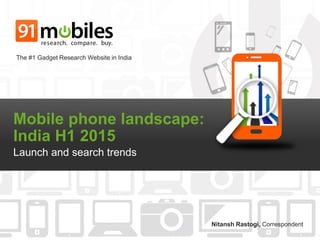 Mobile phone landscape:
India H1 2015
Launch and search trends
The #1 Gadget Research Website in India
Nitansh Rastogi, Correspondent
 