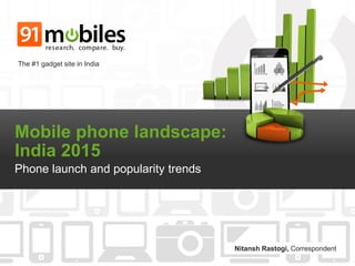 Mobile phone landscape:
India 2015
Phone launch and popularity trends
The #1 gadget site in India
Nitansh Rastogi, Correspondent
 