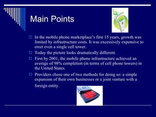 Main Points <ul><li>In the mobile phone marketplace’s first 15 years, growth was limited by infrastructure costs. It was e...