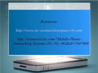 Resources:
http://www.xn--ecomovilesespaa-crb.com/
http://ezinearticles.com/?Mobile-Phone-
Networking-Systems-2G,-3G,-4G&id=7447869
 