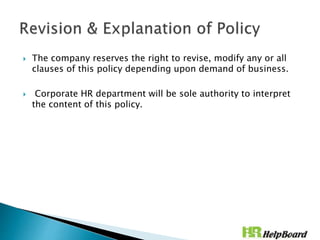  The company reserves the right to revise, modify any or all
clauses of this policy depending upon demand of business.
 Corporate HR department will be sole authority to interpret
the content of this policy.
 
