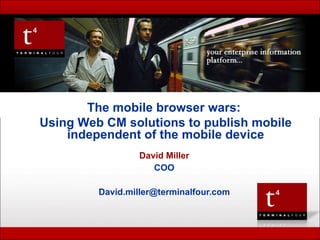 TERMINAL FOUR  Presentation to  David Miller COO [email_address] The mobile browser wars:  Using Web CM solutions to publish mobile independent of the mobile device 