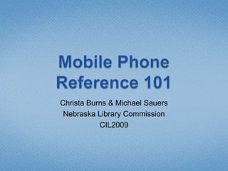 Mobile Phone Reference 101 Christa Burns & Michael Sauers Nebraska Library Commission CIL2009 