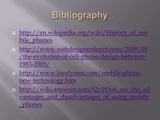    http://en.wikipedia.org/wiki/History_of_mo
    bile_phones
   http://www.webdesignerdepot.com/2009/05
    /the-evolution-of-cell-phone-design-between-
    1983-2009/
   http://www.lovelysms.com/mobile-phone-
    new-technology.htm
   http://wiki.answers.com/Q/What_are_the_ad
    vantages_and_disadvantages_of_using_mobile
    _phones
 