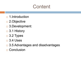 Content
   1.Introduction
   2.Objective
   3.Development:
   3.1 History
   3.2 Types
   3.4 Uses
   3.5 Advantages and disadvantages
   Conclusion
 