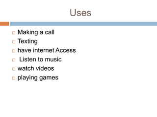 Uses
   Making a call
   Texting
   have internet Access
    Listen to music
   watch videos
   playing games
 