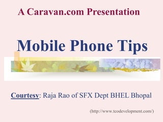 Mobile Phone Tips
(http://www.tcodevelopment.com/)
A Caravan.com Presentation
Courtesy: Raja Rao of SFX Dept BHEL Bhopal
 