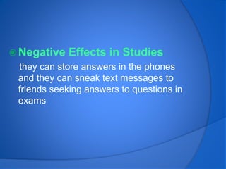  Negative Effects in Studies
they can store answers in the phones
and they can sneak text messages to
friends seeking answers to questions in
exams
 