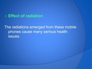  Effect of radiation
The radiations emerged from these mobile
phones cause many serious health
issues.
 
