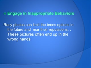  Engage in Inappropriate Behaviors
Racy photos can limit the teens options in
the future and mar their reputations. .
These pictures often end up in the
wrong hands
 