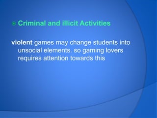  Criminal and illicit Activities
violent games may change students into
unsocial elements. so gaming lovers
requires attention towards this
 