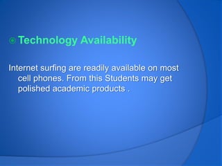  Technology Availability
Internet surfing are readily available on most
cell phones. From this Students may get
polished academic products .
 
