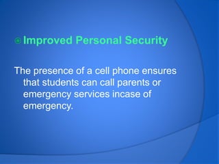  Improved Personal Security
The presence of a cell phone ensures
that students can call parents or
emergency services incase of
emergency.
 