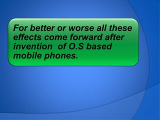 For better or worse all these
effects come forward after
invention of O.S based
mobile phones.
 