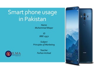 Smart phone usage
in Pakistan
Name
MuhammadWaqar
ID
BBE-1952
Subject
Principles of Marketing
Teacher
Farhan Arshad
 