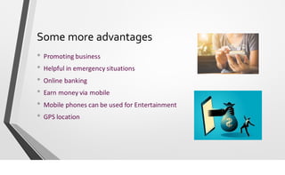Some more advantages
• Promoting business
• Helpful in emergency situations
• Online banking
• Earn money via mobile
• Mob...