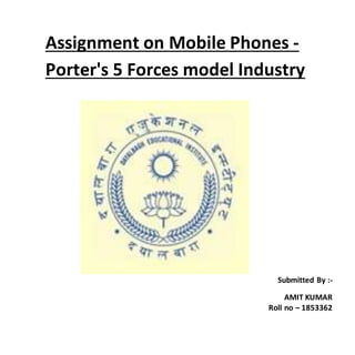 Assignment on Mobile Phones -
Porter's 5 Forces model Industry
Submitted By :-
AMIT KUMAR
Roll no – 1853362
 