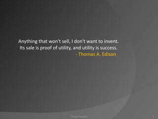 Anything that won't sell, I don't want to invent. Its sale is proof of utility, and utility is success.   - Thomas A. Edison    Chirag Chaudasi 
