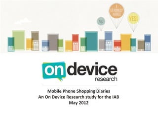 Mobile Phone Shopping Diaries
An On Device Research study for the IAB
May 2012
 