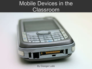 Mobile Devices in the Classroom By Granger Lobb 