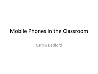 Mobile Phones in the Classroom
Caitlin Bedford
 