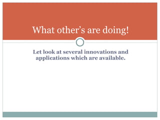 Let look at several innovations and applications which are available. What other’s are doing! 