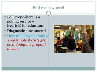 Poll everywhere! Poll everywhere is a polling service – free(ish) for educators Diagnostic assessment? How well do you know your mobile phone?   Please note it costs 30c on a Vodafone prepaid to vote. 