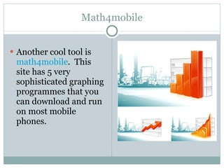 Math4mobile Another cool tool is  math4mobile .  This site has 5 very sophisticated graphing programmes that you can download and run on most mobile phones.  