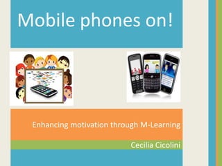 Mobile phones on!



 Enhancing motivation through M-Learning

                          Cecilia Cicolini
 