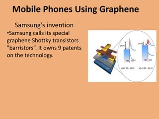 Mobile Phones Using Graphene
   Samsung’s invention
•Samsung calls its special
graphene Shottky transistors
"barristors“. It owns 9 patents
on the technology.
 