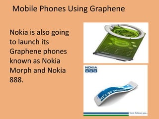 Mobile Phones Using Graphene

Nokia is also going
to launch its
Graphene phones
known as Nokia
Morph and Nokia
888.
 