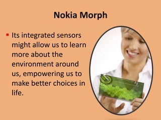 Nokia Morph
 Its integrated sensors
  might allow us to learn
  more about the
  environment around
  us, empowering us to
  make better choices in
  life.
 