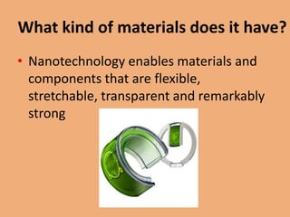 What kind of materials does it have?
• Nanotechnology enables materials and
  components that are flexible,
  stretchable, transparent and remarkably
  strong
 