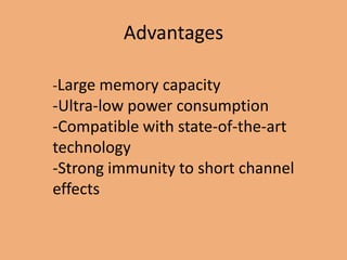 Advantages

-Large memory capacity
-Ultra-low power consumption
-Compatible with state-of-the-art
technology
-Strong immunity to short channel
effects
 