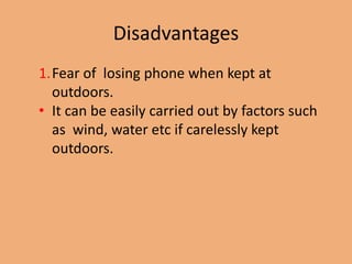 Disadvantages
1.Fear of losing phone when kept at
  outdoors.
• It can be easily carried out by factors such
  as wind, water etc if carelessly kept
  outdoors.
 