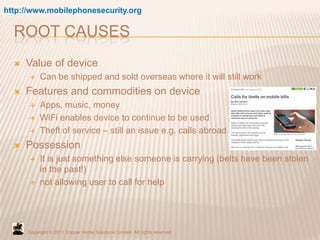 http://www.mobilephonesecurity.org

  ROOT CAUSES
     Value of device
          Can be shipped and sold overseas where ...