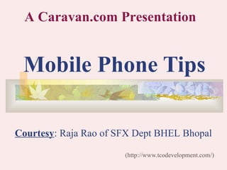 A Caravan.com Presentation


 Mobile Phone Tips

Courtesy: Raja Rao of SFX Dept BHEL Bhopal

                       (http://www.tcodevelopment.com/)
 