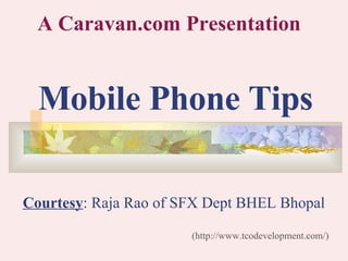 Mobile Phone Tips (http://www.tcodevelopment.com/) A Caravan.com Presentation Courtesy : Raja Rao of SFX Dept BHEL Bhopal 