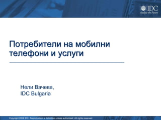 Потребители на мобилни
телефони и услуги


           Нели Вачева,
           IDC Bulgaria



Copyright 2008 IDC. Reproduction is forbidden unless authorized. All rights reserved.
 